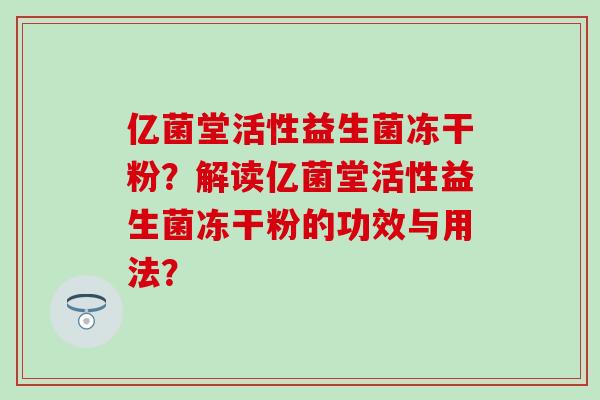 亿菌堂活性益生菌冻干粉？解读亿菌堂活性益生菌冻干粉的功效与用法？