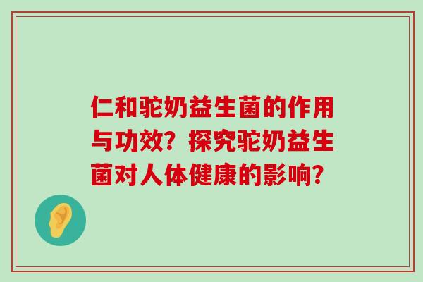 仁和驼奶益生菌的作用与功效？探究驼奶益生菌对人体健康的影响？