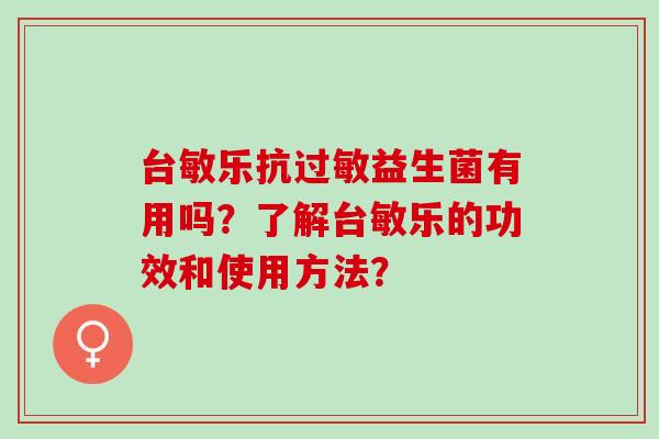台敏乐抗益生菌有用吗?了解台敏乐的功效和使用方法? 台敏乐抗益生菌有用吗?了解台敏乐的功效和使用方法?