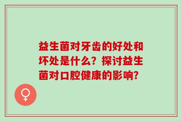 益生菌对牙齿的好处和坏处是什么？探讨益生菌对口腔健康的影响？