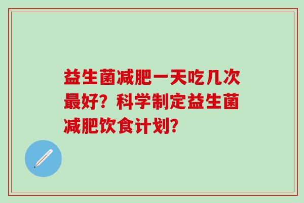 益生菌减肥一天吃几次最好？科学制定益生菌减肥饮食计划？