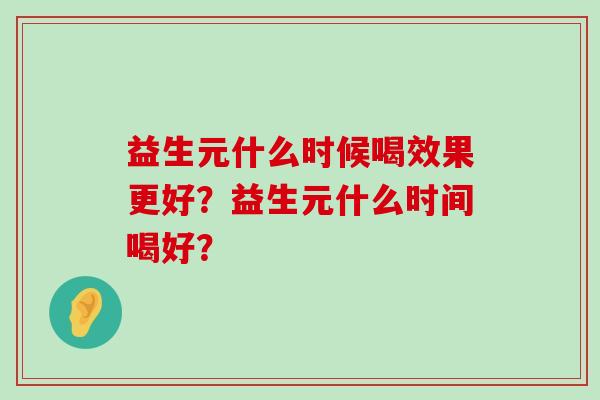 益生元什么时候喝效果更好？益生元什么时间喝好？