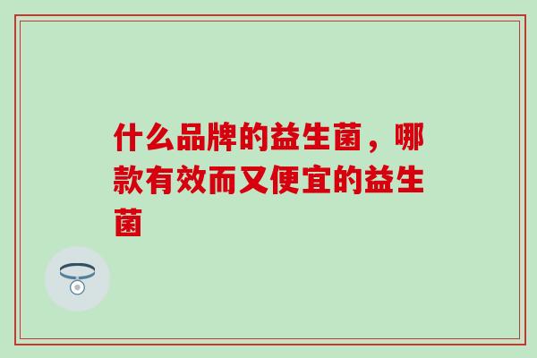 什么品牌的益生菌，哪款有效而又便宜的益生菌
