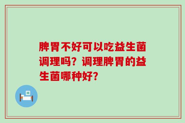 脾胃不好可以吃益生菌调理吗?调理脾胃的益生菌哪种好? 脾胃不好可以吃益生菌调理吗?调理脾胃的益生菌哪种好?
