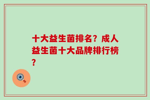 十大益生菌排名？成人益生菌十大品牌排行榜？