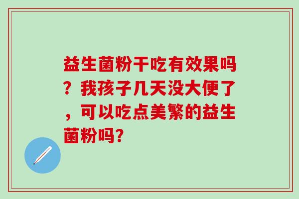益生菌粉干吃有效果吗？我孩子几天没大便了，可以吃点美繁的益生菌粉吗？