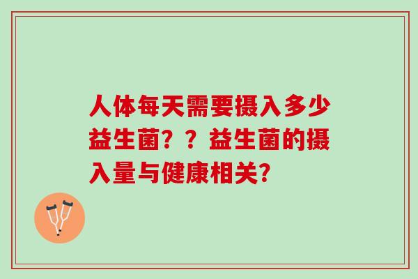 人体每天需要摄入多少益生菌？？益生菌的摄入量与健康相关？