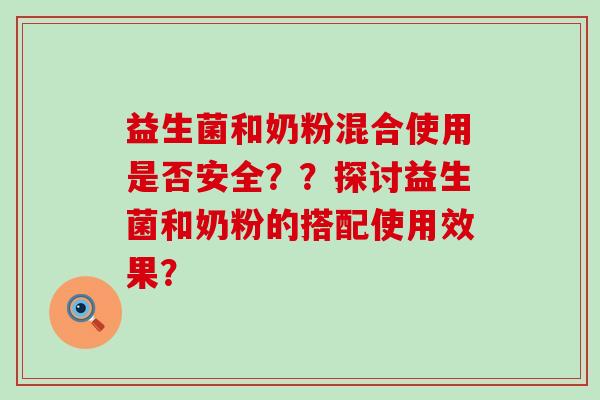 益生菌和奶粉混合使用是否安全??探讨益生菌和奶粉的搭配使用效果? 益生菌和奶粉混合使用是否安全??探讨益生菌和奶粉的搭配使用效果?
