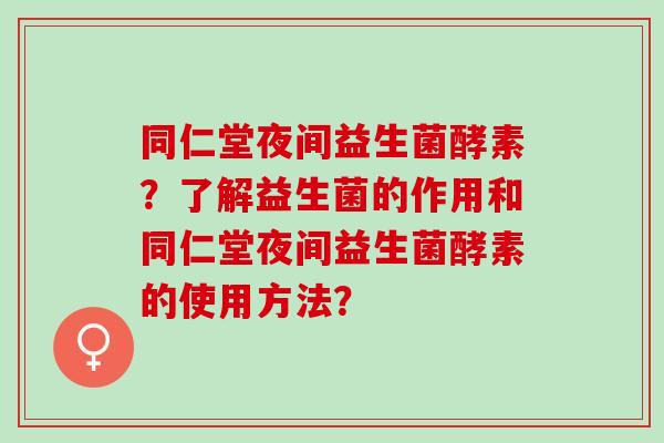 同仁堂夜间益生菌酵素？了解益生菌的作用和同仁堂夜间益生菌酵素的使用方法？