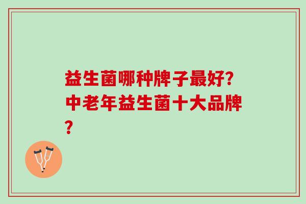 益生菌哪种牌子最好？中老年益生菌十大品牌？