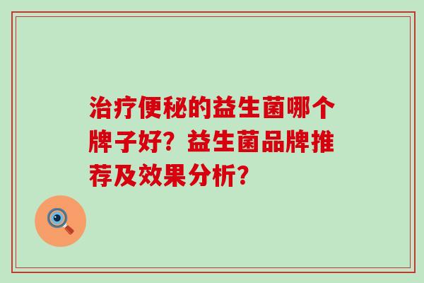治疗便秘的益生菌哪个牌子好？益生菌品牌推荐及效果分析？