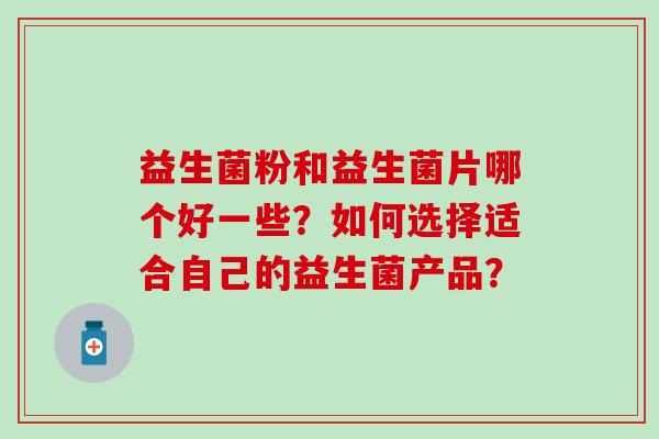 益生菌粉和益生菌片哪个好一些？如何选择适合自己的益生菌产品？