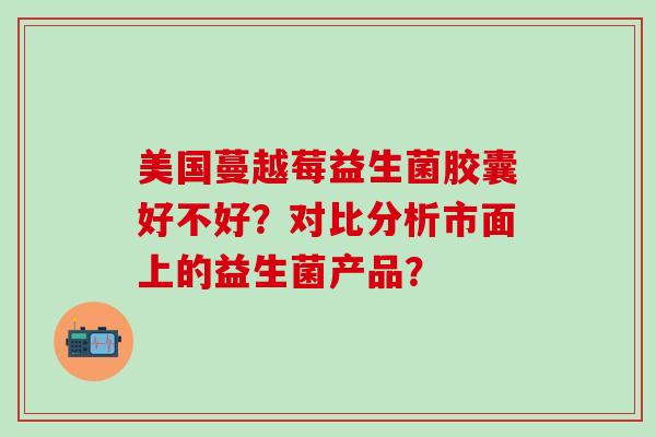 美国蔓越莓益生菌胶囊好不好？对比分析市面上的益生菌产品？
