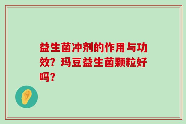 益生菌冲剂的作用与功效？玛豆益生菌颗粒好吗？