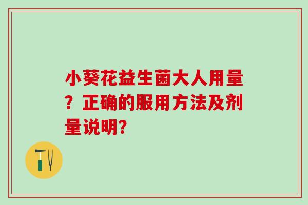 小葵花益生菌大人用量？正确的服用方法及剂量说明？