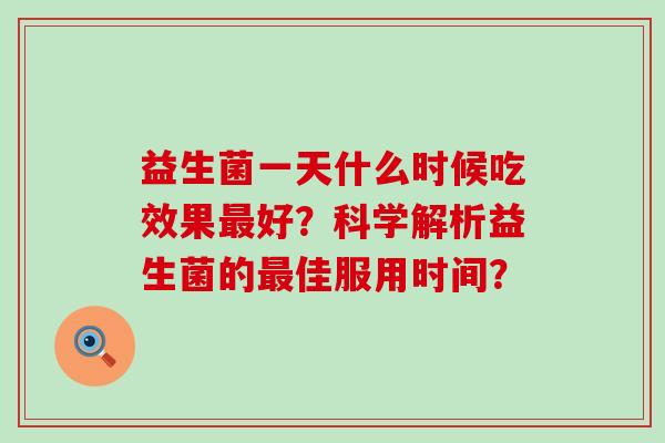 益生菌一天什么时候吃效果最好？科学解析益生菌的最佳服用时间？