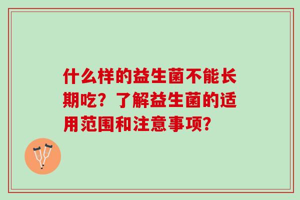 什么样的益生菌不能长期吃？了解益生菌的适用范围和注意事项？