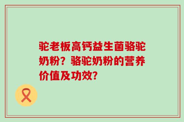 驼老板高钙益生菌骆驼奶粉?骆驼奶粉的营养价值及功效? 驼老板高钙益生菌骆驼奶粉?骆驼奶粉的营养价值及功效?