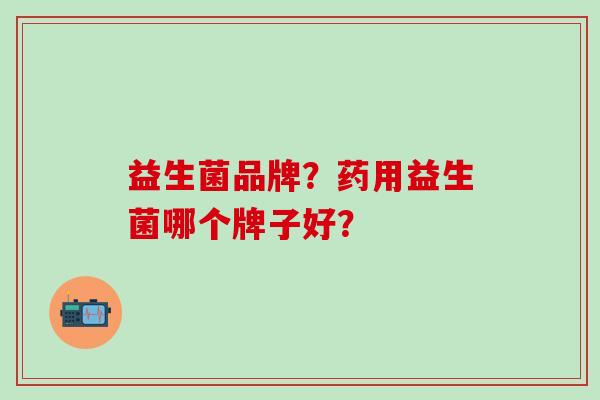 益生菌品牌？药用益生菌哪个牌子好？