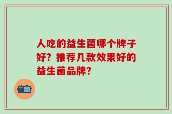 人吃的益生菌哪个牌子好?推荐几款效果好的益生菌品牌? 人吃的益生菌哪个牌子好?推荐几款效果好的益生菌品牌?