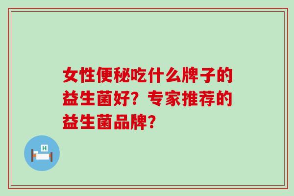 女性便秘吃什么牌子的益生菌好？专家推荐的益生菌品牌？
