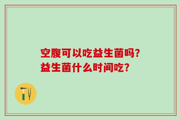 空腹可以吃益生菌吗？益生菌什么时间吃？