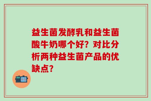 益生菌发酵乳和益生菌酸牛奶哪个好？对比分析两种益生菌产品的优缺点？