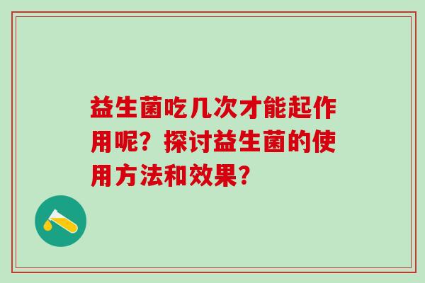 益生菌吃几次才能起作用呢?探讨益生菌的使用方法和效果? 益生菌吃几次才能起作用呢?探讨益生菌的使用方法和效果?