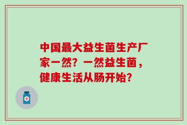 中国大益生菌生产厂家一然？一然益生菌，健康生活从肠开始？