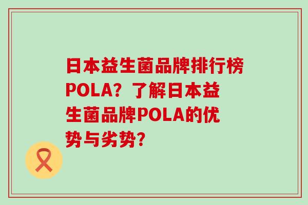 日本益生菌品牌排行榜POLA?了解日本益生菌品牌POLA的优势与劣势? 日本益生菌品牌排行榜POLA?了解日本益生菌品牌POLA的优势与劣势?