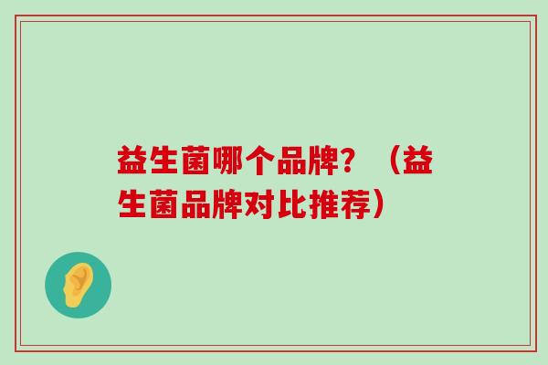 益生菌哪个品牌？（益生菌品牌对比推荐）