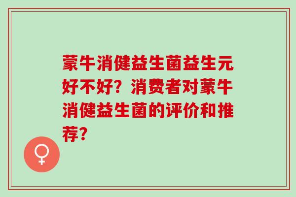 蒙牛消健益生菌益生元好不好？消费者对蒙牛消健益生菌的评价和推荐？