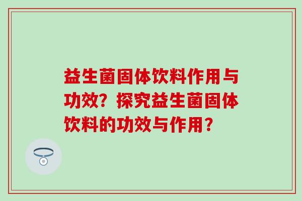 益生菌固体饮料作用与功效？探究益生菌固体饮料的功效与作用？