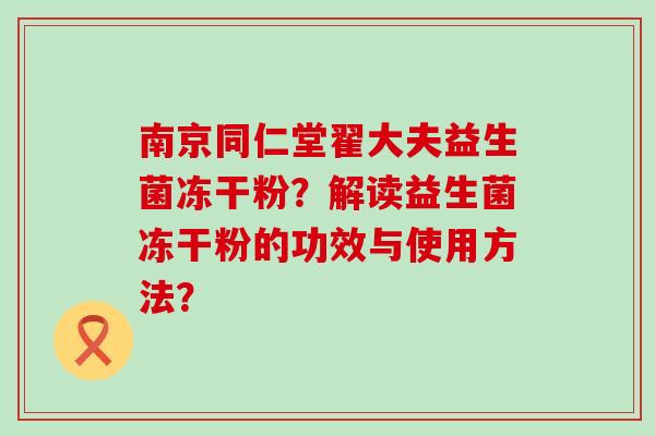 南京同仁堂翟大夫益生菌冻干粉？解读益生菌冻干粉的功效与使用方法？