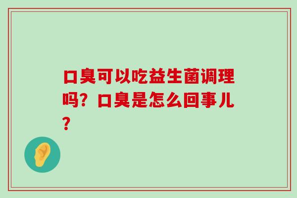 口臭可以吃益生菌调理吗？口臭是怎么回事儿？
