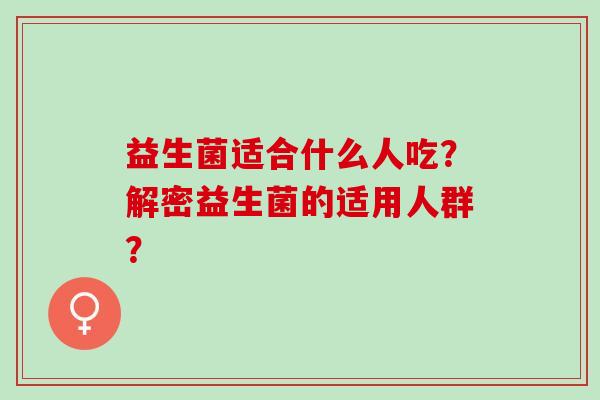 益生菌适合什么人吃？解密益生菌的适用人群？