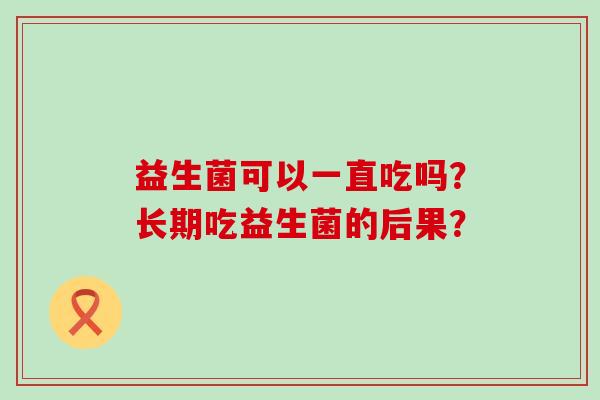 益生菌可以一直吃吗?长期吃益生菌的后果? 益生菌可以一直吃吗?长期吃益生菌的后果?