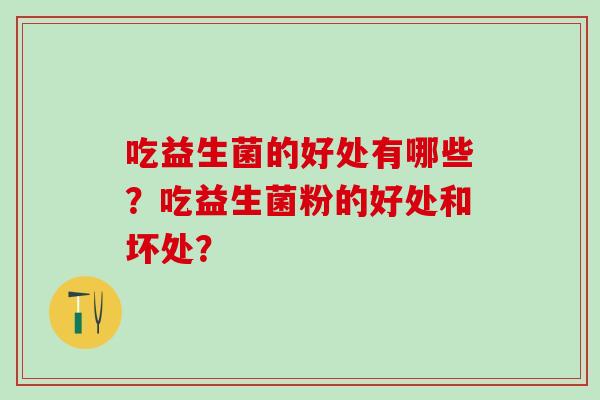 吃益生菌的好处有哪些？吃益生菌粉的好处和坏处？