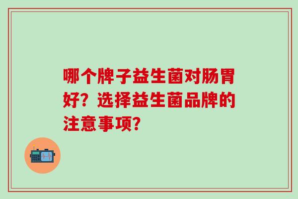 哪个牌子益生菌对肠胃好?选择益生菌品牌的注意事项? 哪个牌子益生菌对肠胃好?选择益生菌品牌的注意事项?