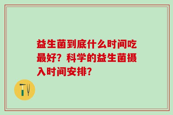 益生菌到底什么时间吃最好？科学的益生菌摄入时间安排？