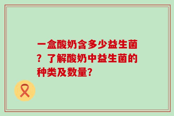 一盒酸奶含多少益生菌?了解酸奶中益生菌的种类及数量? 一盒酸奶含多少益生菌?了解酸奶中益生菌的种类及数量?