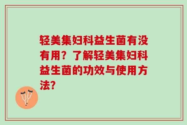 轻美集妇科益生菌有没有用？了解轻美集妇科益生菌的功效与使用方法？
