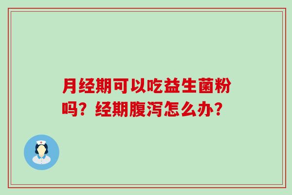 月经期可以吃益生菌粉吗？经期腹泻怎么办？