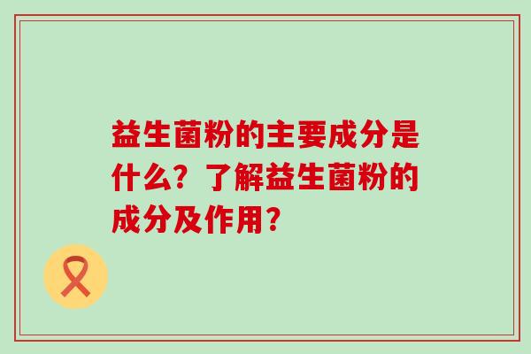 益生菌粉的主要成分是什么?了解益生菌粉的成分及作用? 益生菌粉的主要成分是什么?了解益生菌粉的成分及作用?