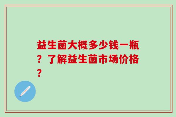 益生菌大概多少钱一瓶？了解益生菌市场价格？