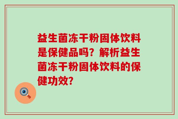 益生菌冻干粉固体饮料是保健品吗？解析益生菌冻干粉固体饮料的保健功效？