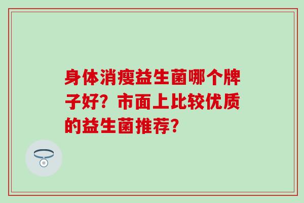 身体消瘦益生菌哪个牌子好？市面上比较优质的益生菌推荐？