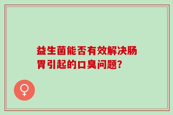 益生菌能否有效解决肠胃引起的口臭问题？