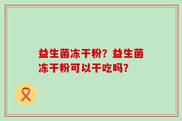 益生菌冻干粉？益生菌冻干粉可以干吃吗？