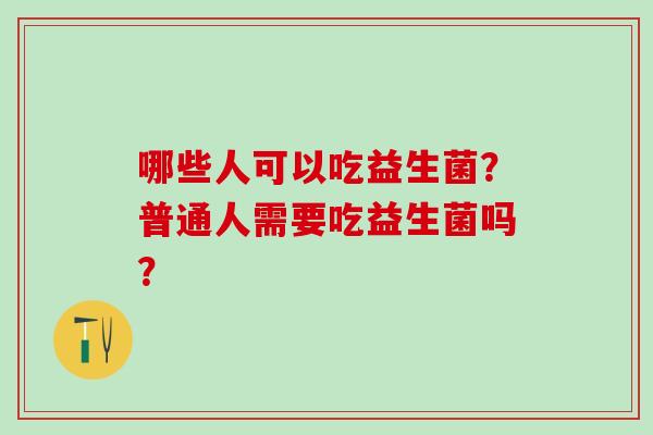 哪些人可以吃益生菌？普通人需要吃益生菌吗？